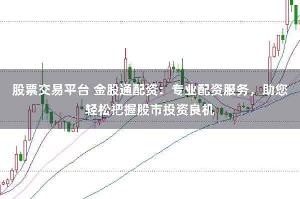 股票交易平台 金股通配资：专业配资服务，助您轻松把握股市投资良机