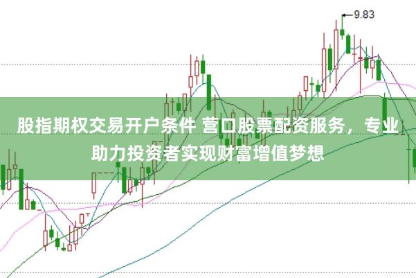 股指期权交易开户条件 营口股票配资服务，专业助力投资者实现财富增值梦想