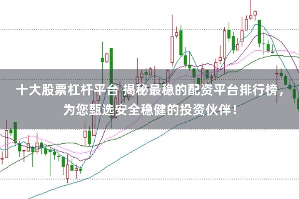 十大股票杠杆平台 揭秘最稳的配资平台排行榜，为您甄选安全稳健的投资伙伴！