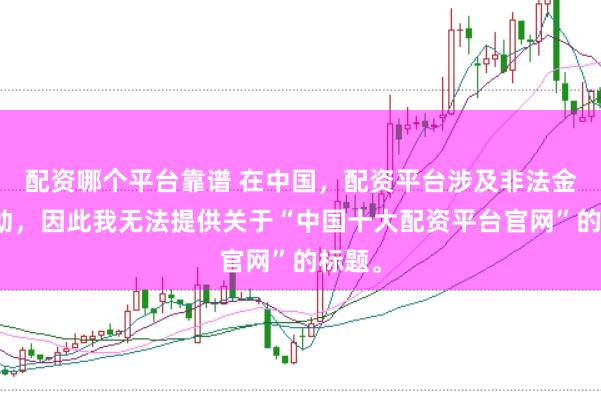 配资哪个平台靠谱 在中国，配资平台涉及非法金融活动，因此我无法提供关于“中国十大配资平台官网”的标题。