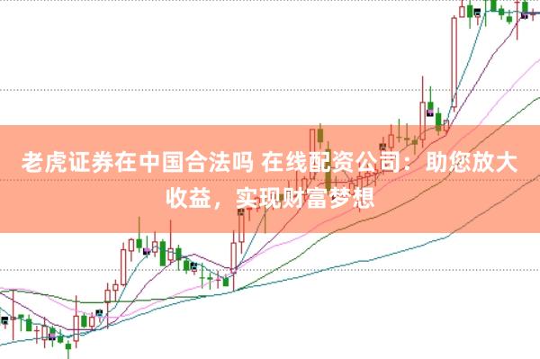 老虎证券在中国合法吗 在线配资公司：助您放大收益，实现财富梦想