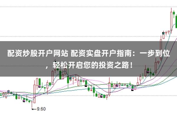 配资炒股开户网站 配资实盘开户指南：一步到位，轻松开启您的投资之路！