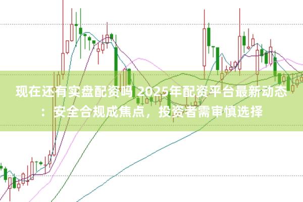 现在还有实盘配资吗 2025年配资平台最新动态：安全合规成焦点，投资者需审慎选择