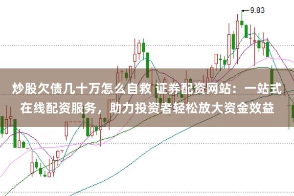 炒股欠债几十万怎么自救 证券配资网站：一站式在线配资服务，助力投资者轻松放大资金效益
