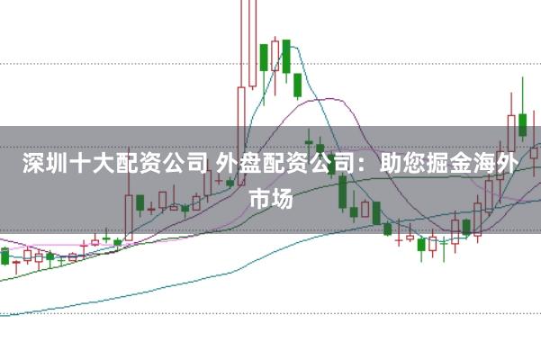 深圳十大配资公司 外盘配资公司：助您掘金海外市场