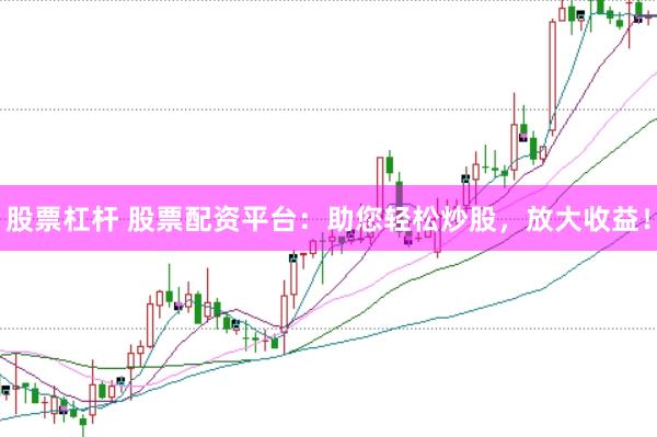 股票杠杆 股票配资平台：助您轻松炒股，放大收益！