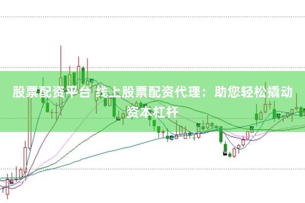 股票配资平台 线上股票配资代理：助您轻松撬动资本杠杆