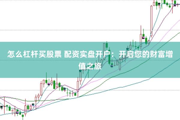 怎么杠杆买股票 配资实盘开户：开启您的财富增值之旅