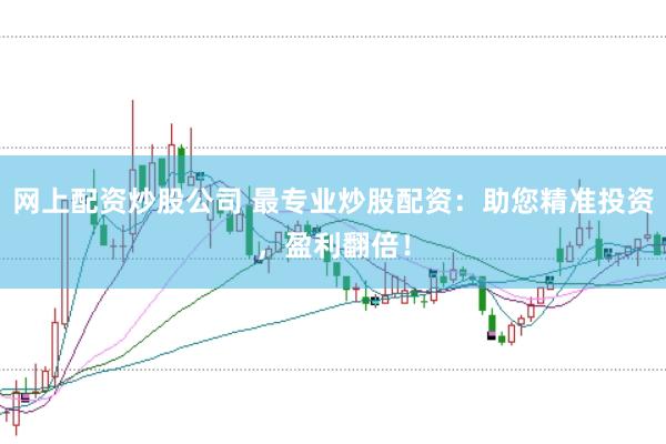 网上配资炒股公司 最专业炒股配资：助您精准投资，盈利翻倍！