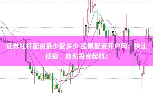 证券杠杆配资最少配多少 股票配资开户网：快速便捷，助您投资起航！
