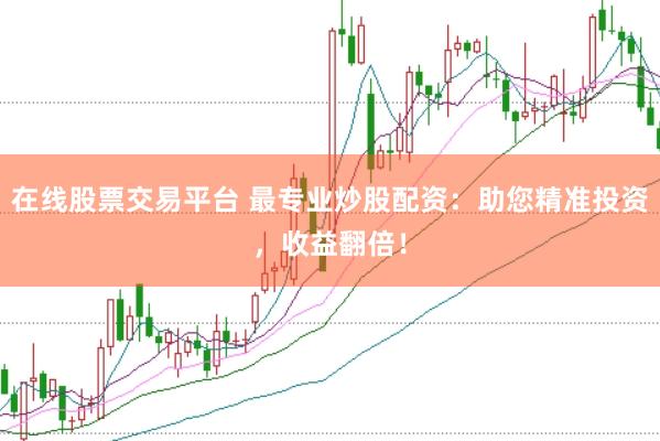 在线股票交易平台 最专业炒股配资：助您精准投资，收益翻倍！