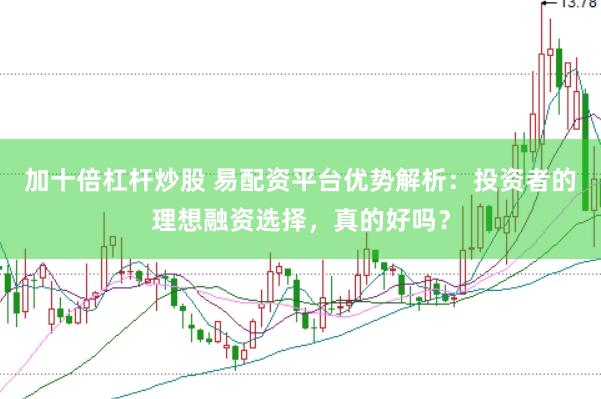 加十倍杠杆炒股 易配资平台优势解析：投资者的理想融资选择，真的好吗？