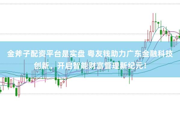 金斧子配资平台是实盘 粤友钱助力广东金融科技创新，开启智能财富管理新纪元！