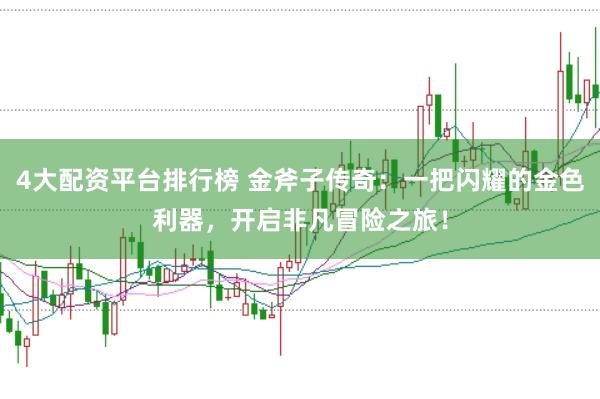 4大配资平台排行榜 金斧子传奇：一把闪耀的金色利器，开启非凡冒险之旅！