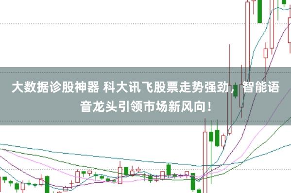 大数据诊股神器 科大讯飞股票走势强劲，智能语音龙头引领市场新风向！