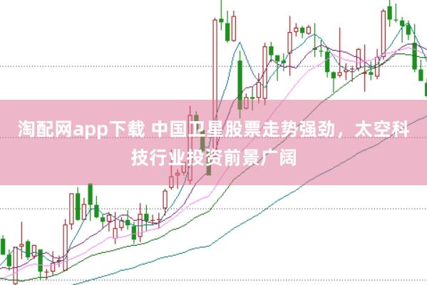 淘配网app下载 中国卫星股票走势强劲，太空科技行业投资前景广阔