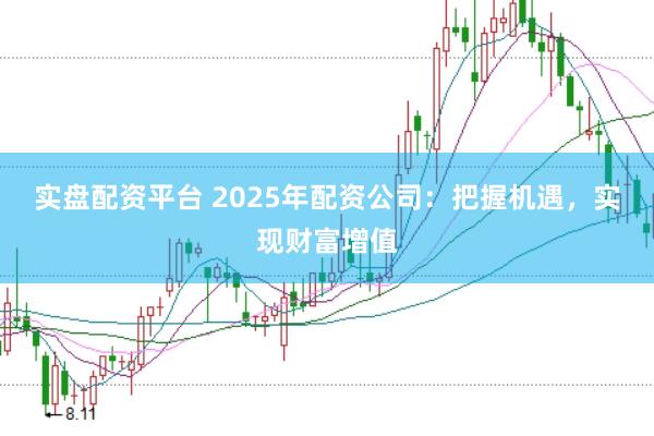 实盘配资平台 2025年配资公司：把握机遇，实现财富增值