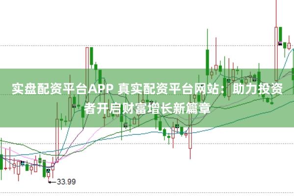 实盘配资平台APP 真实配资平台网站：助力投资者开启财富增长新篇章
