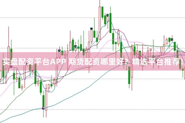 实盘配资平台APP 期货配资哪里好？精选平台推荐！