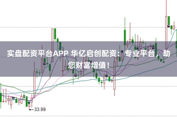 实盘配资平台APP 华亿启创配资：专业平台，助您财富增值！
