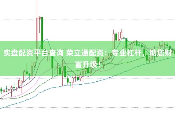 实盘配资平台查询 荣立通配资：专业杠杆，助您财富升级！