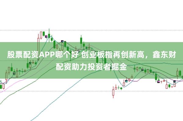 股票配资APP哪个好 创业板指再创新高，鑫东财配资助力投资者掘金