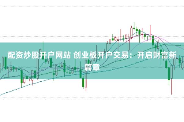 配资炒股开户网站 创业板开户交易：开启财富新篇章