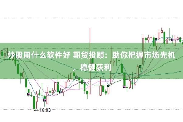 炒股用什么软件好 期货投顾：助你把握市场先机，稳健获利
