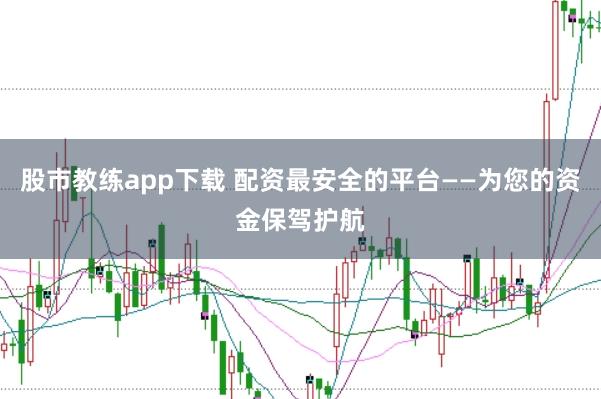 股市教练app下载 配资最安全的平台——为您的资金保驾护航