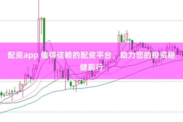 配资app 值得信赖的配资平台，助力您的投资稳健前行