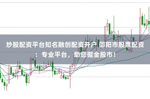 炒股配资平台知名融创配资开户 邵阳市股票配资：专业平台，助您掘金股市！
