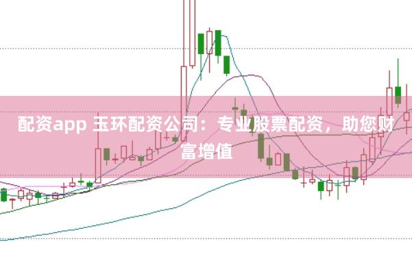 配资app 玉环配资公司：专业股票配资，助您财富增值