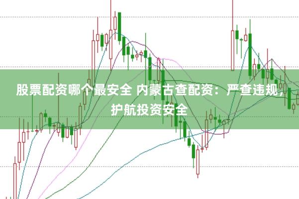 股票配资哪个最安全 内蒙古查配资：严查违规，护航投资安全