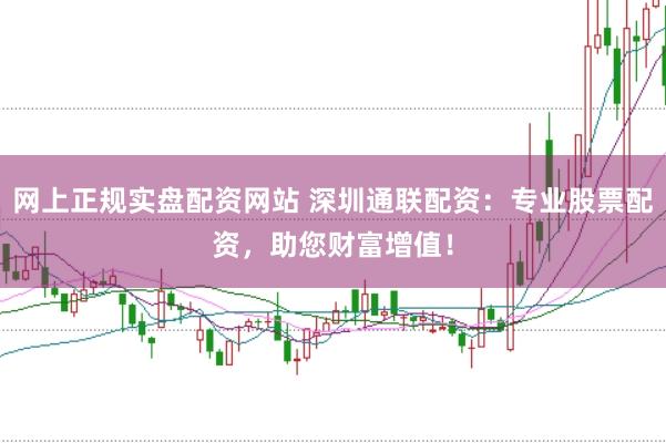 网上正规实盘配资网站 深圳通联配资：专业股票配资，助您财富增值！