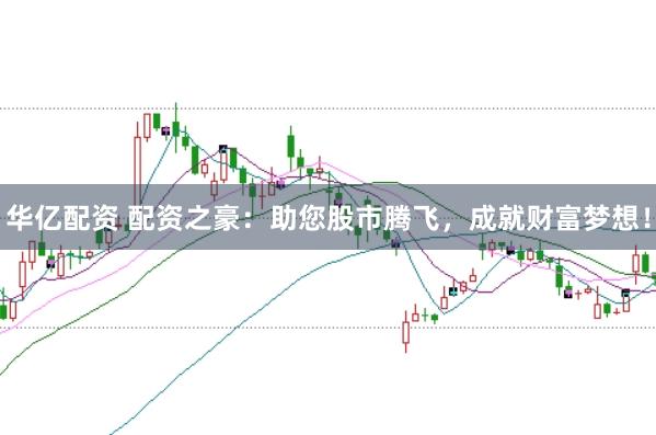 华亿配资 配资之豪：助您股市腾飞，成就财富梦想！