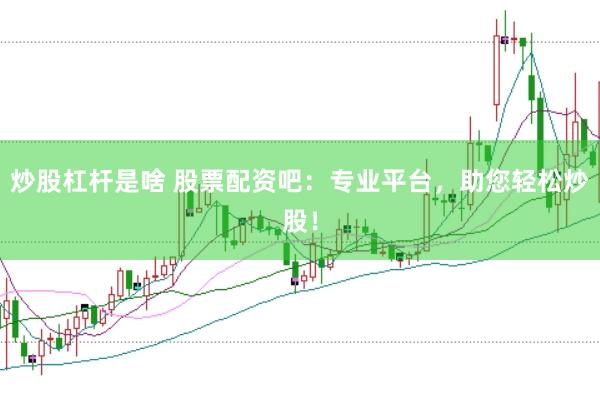 炒股杠杆是啥 股票配资吧：专业平台，助您轻松炒股！