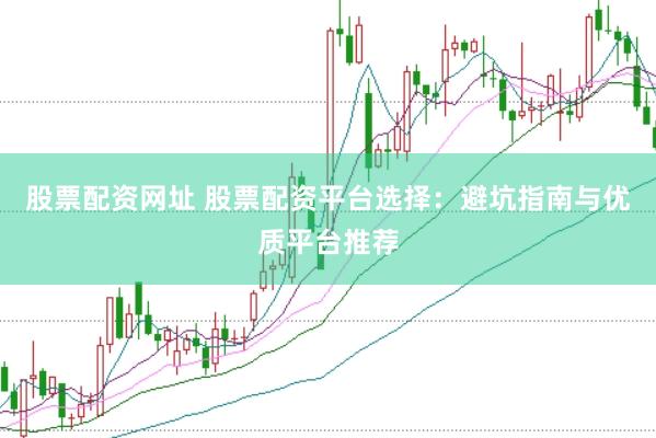股票配资网址 股票配资平台选择：避坑指南与优质平台推荐
