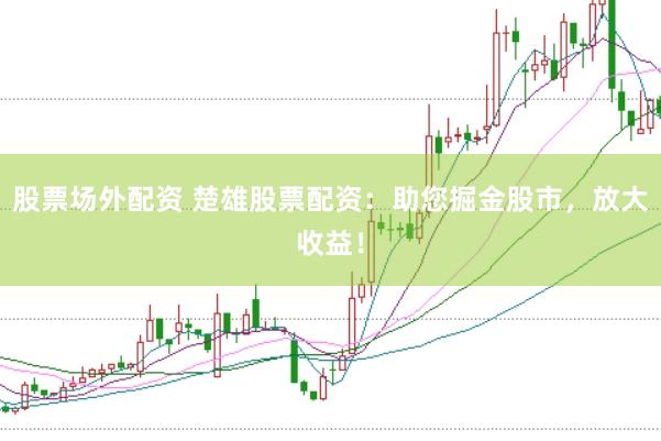 股票场外配资 楚雄股票配资：助您掘金股市，放大收益！