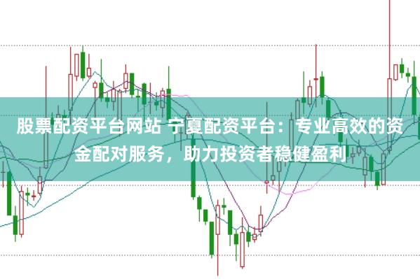 股票配资平台网站 宁夏配资平台：专业高效的资金配对服务，助力投资者稳健盈利