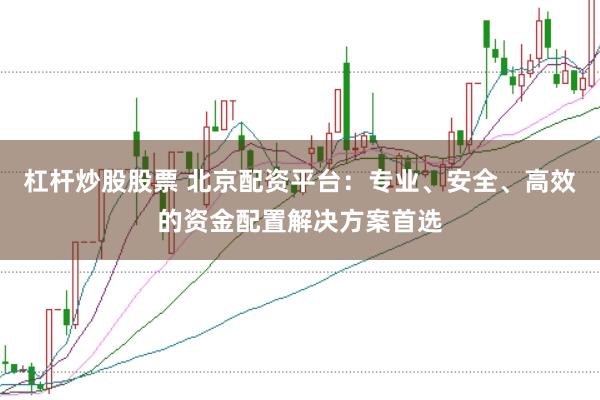 杠杆炒股股票 北京配资平台：专业、安全、高效的资金配置解决方案首选