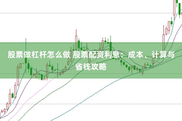 股票做杠杆怎么做 股票配资利息：成本、计算与省钱攻略
