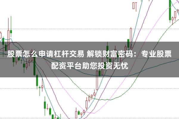 股票怎么申请杠杆交易 解锁财富密码：专业股票配资平台助您投资无忧