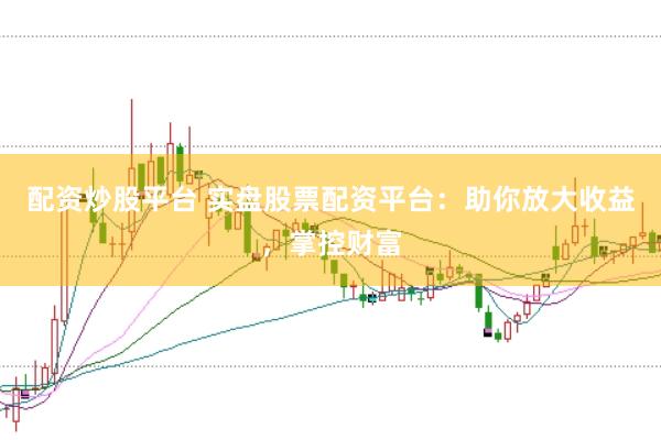 配资炒股平台 实盘股票配资平台：助你放大收益，掌控财富