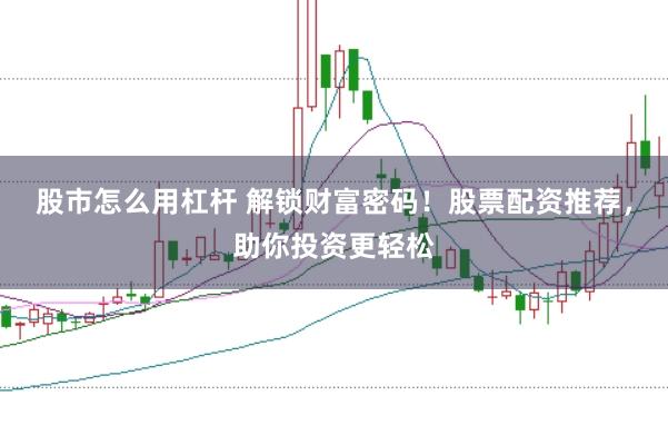 股市怎么用杠杆 解锁财富密码！股票配资推荐，助你投资更轻松