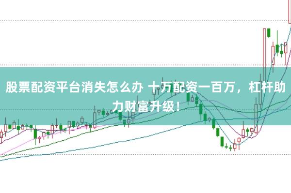 股票配资平台消失怎么办 十万配资一百万，杠杆助力财富升级！