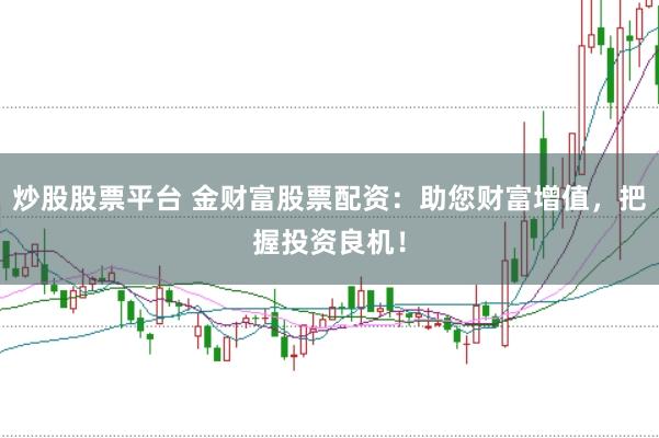 炒股股票平台 金财富股票配资：助您财富增值，把握投资良机！