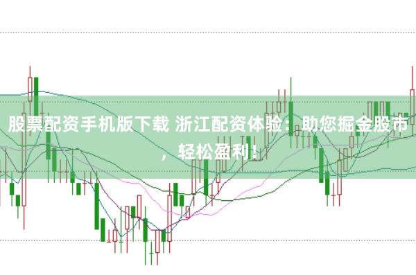 股票配资手机版下载 浙江配资体验：助您掘金股市，轻松盈利！