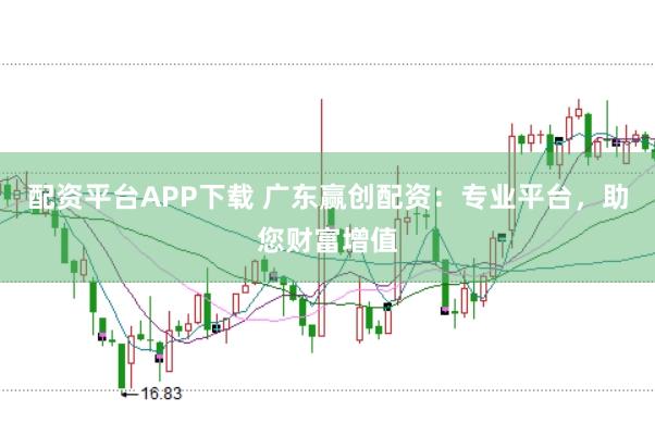 配资平台APP下载 广东赢创配资：专业平台，助您财富增值