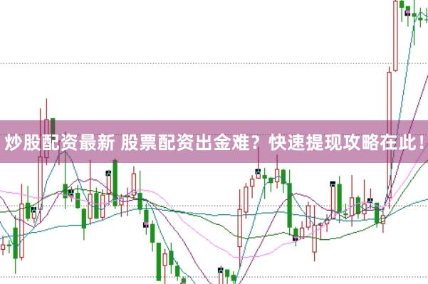 炒股配资最新 股票配资出金难？快速提现攻略在此！