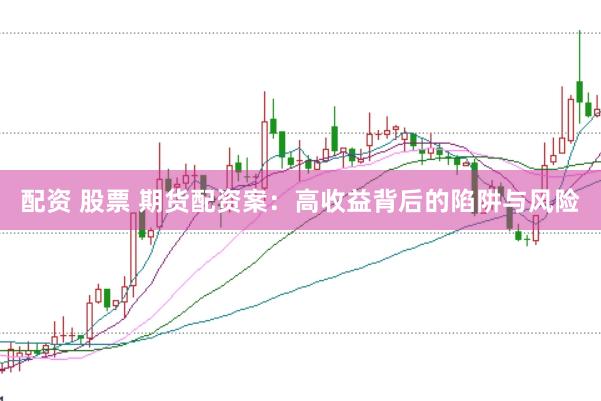 配资 股票 期货配资案：高收益背后的陷阱与风险